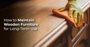 How to Maintain Wooden Furniture for Long-Term Use